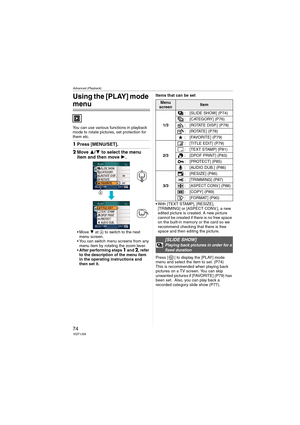Page 74
Advanced (Playback)
74VQT1J59
Using the [PLAY] mode 
menu
You can use various functions in playback 
mode to rotate pictures, set protection for 
them etc.
1Press [MENU/SET].
2Move  3/4  to select the menu 
item and then move  1.
 4 at  A to switch to the next 
menu screen.
 You can switch menu screens from any  menu item by rotating the zoom lever.
 After performing steps 
1 and 2, refer 
to the description of the menu item 
in the operating instructions and 
then set it. Items that can be set
 With...