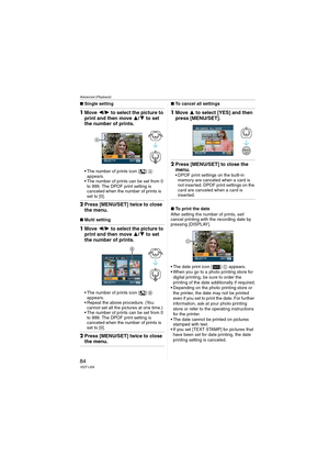 Page 84Advanced (Playback)
84VQT1J59
∫Single setting
1Move 2/1 to select the picture to 
print and then move 3/4 to set 
the number of prints.
 The number of prints icon [ ] A 
appears.
 The number of prints can be set from 0 
to 999. The DPOF print setting is 
canceled when the number of prints is 
set to [0].
2Press [MENU/SET] twice to close 
the menu.
∫Multi setting
1Move 2/1 to select the picture to 
print and then move 3/4 to set 
the number of prints.
 The number of prints icon [ ] B 
appears.
 Repeat the...