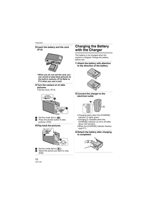 Page 10Preparation
10VQT1J59
2Insert the battery and the card. 
(P12)
When you do not use the card, you 
can record or play back pictures on 
the built-in memory. (P13) Refer to 
P13 when you use a card.
3Turn the camera on to take 
pictures.
 Set the clock. (P14)
1Set the mode dial to [ ].
2Press the shutter button to take 
pictures. (P22)
4Play back the pictures.
1Set the mode dial to [ ].
2Select the picture you want to view. 
(P28)
Charging the Battery 
with the Charger
The battery is not charged when the...
