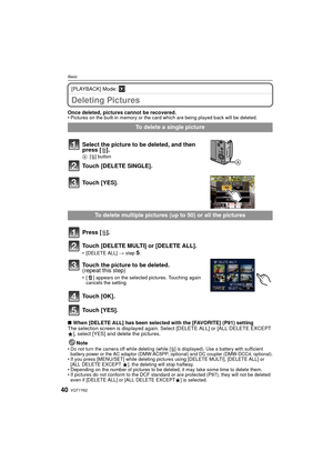 Page 40VQT1Y6240
Basic
[PLAYBACK] Mode: ¸
Deleting Pictures
Once deleted, pictures cannot be recovered. • Pictures on the built-in memory or the card which are being played back will be deleted. 
∫When [DELETE ALL] has been selected with the [FAVORITE] (P91) setting
The selection screen is displayed again. Select [DELETE ALL] or [ALL DELETE EXCEPT 
Ü], select [YES] and delete the pictures. 
Note
•Do not turn the camera off while deleting (while [‚] is displayed). Use a battery with sufficient 
battery power or...