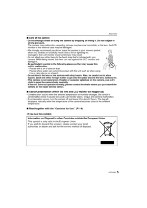 Page 55VQT1Y62
Before Use
∫Care of the camera• Do not strongly shake or bump the camera by dropping or hitting it. Do not subject to 
strong pressure.
The camera may malfunction, recording pictures may become impossible, or the lens, the LCD 
monitor or the external case may be damaged.
• We strongly recommend you do not leave the camera in your trousers pocket  when you sit down or forcefully insert it into a full or tight bag etc. 
Damage to the LCD monitor or personal injury may result.
• Do not attach any...