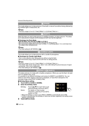 Page 60VQT1Y6260
Advanced (Recording pictures)
This mode allows you to take pictures of food with a natural hue without being affected by 
the ambient light in restaurants, etc.Note
• The focus range is 5 cm (0.17 feet) (Wide)/1 m (3.28 feet) (Tele) to  ¶.
Select this when you want to take pictures at a wedding reception, an indoor party etc. This allows 
you to take pictures of people and the background with near real-life brightness.
∫ Technique for Party Mode• Use the flash. (You can set to [ ] or [ ].)
• We...