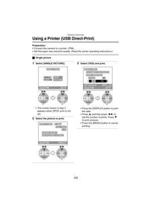 Page 102Playback (advanced)
102
Using a Printer (USB Direct-Print)
Preparation
 Connect the camera to a printer. (P99)
 Set the paper size and print quality. (Read the printer operating instructions.)
ªSingle picture
1Select [SINGLE PICTURE].
 The screen shown in step 2 
appears when DPOF print is not 
set.
2Select the picture to print.
3Select [YES] and print.
 Press the [DISPLAY] button to print 
the date.
Press 3 and then press 2/1 to 
set the number of prints. Press 4 
to print pictures.
 Press the...