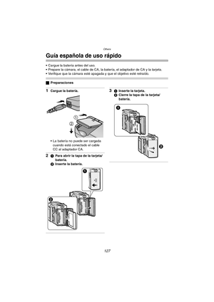 Page 127Others
127
Others
Guía española de uso rápido
 Cargue la batería antes del uso.
 Prepare la cámara, el cable de CA, la batería, el adaptador de CA y la tarjeta.
 Verifique que la cámara esté apagada y que el objetivo esté retraído.
ªPreparaciones
1Cargue la batería.
 La batería no puede ser cargada 
cuando está conectado el cable 
CC al adaptador CA.
21Para abrir la tapa de la tarjeta/
batería.
2Inserte la batería.
31Inserte la tarjeta.
2Cierre la tapa de la tarjeta/
batería. 
1
2
FX5_FX1-PP.book...