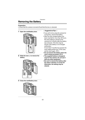 Page 15Preparation
15
Removing the Battery
Preparation
 Check that the camera is turned off and that the lens is retracted.
1Open the card/battery door.
2Slide the lock 1 to remove the 
battery.
3Close the card/battery door.
¬Suggestions/Tips ¬
 If you will not be using the camera for 
a long time, remove the battery.
 After the fully charged battery has 
been inserted for more than 48 hours, 
the clock setting is stored (in the 
camera) for 3 months after the battery 
was removed. (The time may be 
shorter...