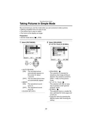 Page 34
Recording pictures (basic)
34
Taking Pictures in Simple Mode
We recommend you use this mode when you ask someone to take a picture.
• Offering simplified menu for ease of use.
 The picture size is easy to select.
 The icons on the display are larger.
Preparation
 Set the mode dial to [ ]. (P29)
1Select [PICT.MODE].
 [AUTO REVIEW][ON]: The recorded picture  automatically appears on 
the screen for about 
1 second.
[OFF]: The recorded picture does 
not automatically appear.
 [BEEP] [ON]: The...