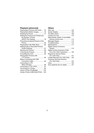 Page 55
Playback (advanced)
Playing Back Pictures with Audio ...... 75
Playing Back Motion Images ............. 76
Rotating the Picture........................... 77
Setting the Picture to be Printed and 
the Number of Prints 
(DPOF Print Setting)...................... 78
Preventing Accidental Erasure of the 
Picture ........................................... 83
Playing Back with Slide Show ........... 85
Adding Audio to Recorded Pictures
(Audio Dubbing)............................. 87
Resizing the Pictures...