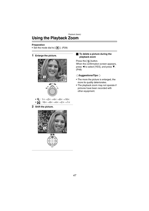 Page 47Playback (basic)
47
Using the Playback Zoom
Preparation
 Set the mode dial to [ ]. (P29)
1Enlarge the picture.
:1k>2k>4k>8k>16k
:16k>8k>4k>2k>1k
2Shift the picture.
ªTo delete a picture during the 
playback zoom
Press the [ ] button.
When the confirmation screen appears, 
press 2 to select [YES], and press 4. 
(P48)
¬
Suggestions/Tips ¬
 The more the picture is enlarged, the 
more its quality deteriorates.
 The playback zoom may not operate if 
pictures have been recorded with 
other equipment.
WT...