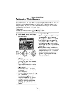 Page 58Recording pictures (advanced)
58
Setting the White Balance
In certain situations, the color white may appear slightly reddish or bluish. This can 
occur when shooting under early or late day sunlight, on a cloudy day, or under 
halogen lighting. By using the manual White Balance feature you can achieve a 
more accurate reproduction of the color white.
Preparation
 Set the mode dial except for [ ]/[ ]/[ ]. (P29)
1Select [W.BALANCE] and set the 
desirable mode.
[AUTO]:
for setting the white balance...