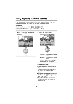 Page 60Recording pictures (advanced)
60
Finely Adjusting the White Balance
If you cannot acquire the desirable hue with white balance because of too many 
different light sources, etc., adjust the fine white balance as follows.
Preparation
 Set the mode dial except for [ ]/[ ]/[ ]. (P29)
 Set the white balance to [ ]/[ ]/[ ]/[ ]. (P58)
1Press 3 until [ WB ADJUST.] 
appears.2Adjust the white balance.
1 [BLUE]: Press when the hue is 
reddish.
2 [RED]: Press when the hue is 
bluish.
 Close the function by...