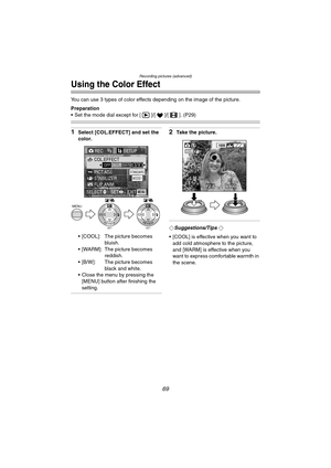 Page 69Recording pictures (advanced)
69
Using the Color Effect
You can use 3 types of color effects depending on the image of the picture.
Preparation
 Set the mode dial except for [ ]/[ ]/[ ]. (P29)
1Select [COL.EFFECT] and set the 
color.
 [COOL]: The picture becomes 
bluish.
 [WARM]: The picture becomes 
reddish.
 [B/W]: The picture becomes 
black and white.
 Close the menu by pressing the 
[MENU] button after finishing the 
setting.2Take the picture.
¬Suggestions/Tips ¬
 [COOL] is effective when you...