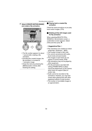 Page 74Recording pictures (advanced)
74
7Select [CREATE MOTION IMAGE] 
and create a flip animation.
 The file number appears for about 
1 second after creating a flip 
animation.
 Including the created images, the 
flip animation is counted as 
1 animation image.
 Close the menu by pressing the 
[MENU] button 3 times after 
finishing the setting.
ªPlaying back a created flip 
animation
Follow the same procedure as you play 
back motion images. (P76)
ªDeleting all the still images used 
for flip animation...