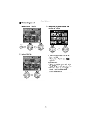 Page 79Playback (advanced)
79
ªMulti setting/cancel
1Select [DPOF PRINT].
2Select [MULTI].
3Select the pictures and set the 
number of prints.
 The number of prints can be set 
from 0 to 999.
 The number of prints icon [ ] 
appears.
 Repeat step 3.
 When the number of prints is set to 
“0”, DPOF print setting is canceled.
 Close the menu by pressing the 
[MENU] button 2 times after 
finishing the setting.
SETREVIEW
WBMENU
SETREVIEW
WB
PLAY1/2/2SETUP
PROTECTROTATE
DPOF PRINTSLIDE SHOWAUDIO DUB....
