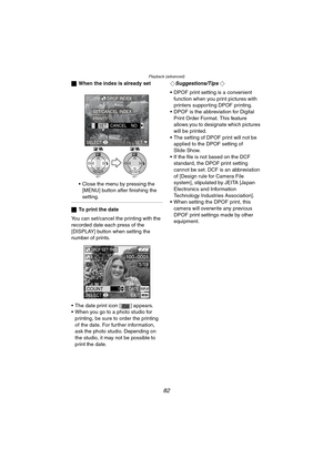 Page 82Playback (advanced)
82
ªWhen the index is already set
 Close the menu by pressing the 
[MENU] button after finishing the 
setting.
ªTo print the date
You can set/cancel the printing with the 
recorded date each press of the 
[DISPLAY] button when setting the 
number of prints.
 The date print icon [ ] appears.
 When you go to a photo studio for 
printing, be sure to order the printing 
of the date. For further information, 
ask the photo studio. Depending on 
the studio, it may not be possible to...