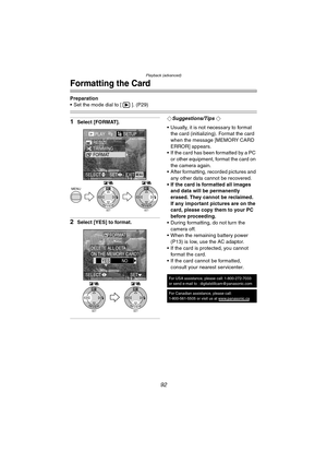 Page 92Playback (advanced)
92
Formatting the Card
Preparation
 Set the mode dial to [ ]. (P29)
1Select [FORMAT].
2Select [YES] to format.
¬Suggestions/Tips ¬
 Usually, it is not necessary to format 
the card (initializing). Format the card 
when the message [MEMORY CARD 
ERROR] appears.
 If the card has been formatted by a PC 
or other equipment, format the card on 
the camera again.
 After formatting, recorded pictures and 
any other data cannot be recovered.
 If the card is formatted all images 
and data...