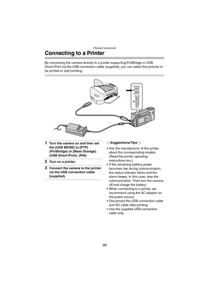 Page 99Playback (advanced)
99
Connecting to a Printer
By connecting the camera directly to a printer supporting PictBridge or USB 
Direct-Print via the USB connection cable (supplied), you can select the pictures to 
be printed or start printing.
1Turn the camera on and then set 
the [USB MODE] to [PTP] 
(PictBridge) or [Mass Storage] 
(USB Direct-Print). (P94)
2Turn on a printer.
3Connect the camera to the printer 
via the USB connection cable 
(supplied).
¬Suggestions/Tips ¬
 Ask the manufacturer of the...