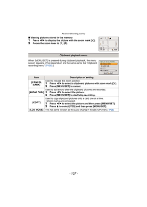 Page 107- 107 -
Advanced (Recording pictures)
∫Viewing pictures stored in the memory1Press  2/1  to display the picture with the zoom mark [ ].
2Rotate the zoom lever to [ Z] (T).
Clipboard playback menu
When [MENU/SET] is pressed durin g clipboard playback, the menu 
screen appears. (The steps taken are the same as for the “Clipboard 
recording menu”  (P105).)
ItemDescription of setting
[CANCEL  MARK] Used to release the zoom position.
1Press 
2/1 to select a clipboard pictures with zoom mark [ ].
2Press...