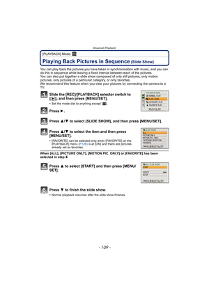 Page 109- 109 -
Advanced (Playback)
[PLAYBACK] Mode: ¸
Advanced (Playback)Playing Back Pictures in Sequence (Slide Show)
You can play back the pictures you have taken in synchronisation with music, and you can 
do this in sequence while leaving a fixed interval between each of the pictures.
You can also put together a slide show co mposed of only still pictures, only motion 
pictures, only pictures of a particular category, or only favorites.
We recommend this feature when you view your  pictures by connecting...
