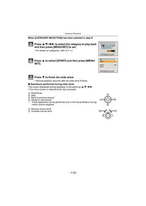 Page 110Advanced (Playback)
- 110 -
When [CATEGORY SELECTION] has been selected in step 4
∫Operations performed during slide show
The cursor displayed during playback is the same as  3/4 /2/ 1.
•
The menu screen is restored when [ ‚] is pressed.
Press  3/4/2/ 1 to select the category to play back 
and then press [MENU/SET] to set.
•For details on categories, refer to  P112.
Press  3 to select [START] and then press [MENU/
SET].
Press  4 to finish the slide show.
•Normal playback resumes after the slide show...