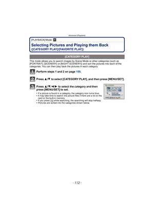 Page 112Advanced (Playback)
- 112 -
[PLAYBACK] Mode: ¸
Selecting Pictures and Playing them Back 
([CATEGORY PLAY]/[FAVORITE PLAY])
This mode allows you to search images by Scene Mode or other categories (such as 
[PORTRAIT], [SCENERY] or [NIGHT SCENERY]) and sort the pictures into each of the 
categories. You can then play back the pictures in each category.
Perform steps 1 and 2 on page  109.
Press  3/4 to select [CATEGORY PLAY], and then press [MENU/SET].
.
[CATEGORY PLAY]
Press  3/4/2/ 1 to select the...