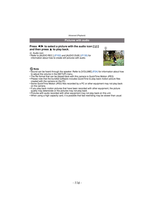 Page 116Advanced (Playback)
- 116 -
Note
•Sound can be heard through the speaker. Refer to [VOLUME]  (P24) for information about how 
to adjust the volume in the [SETUP] menu.
•The file format that can be played back with this camera is QuickTime Motion JPEG.•Please note that the bundled software includes QuickTime to play back motion picture files 
created with the camera on the PC.
•Some QuickTime Motion JPEG files recorded by a PC or other equipment may not play back 
on the camera.
•If you play back motion...