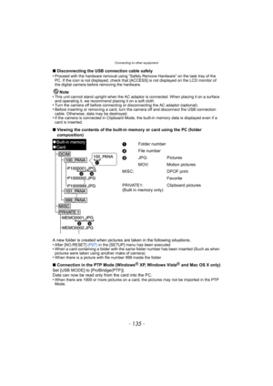 Page 135- 135 -
Connecting to other equipment
∫Disconnecting the USB connection cable safely
•Proceed with the hardware removal using “Safely Remove Hardware” on the task tray of the 
PC. If the icon is not displayed, check that [ACCESS] is not displayed on the LCD monitor of 
the digital camera before removing the hardware.
Note
•This unit cannot stand upright when the AC adaptor is connected. When placing it on a surface 
and operating it, we recommend placing it on a soft cloth.
•Turn the camera off before...