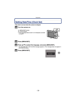 Page 18Preparation
- 18 -
Setting Date/Time (Clock Set)
•The clock is not set when the camera is shipped.
Press [MENU/SET].
Press 3/4 to select the language, and press [MENU/SET].
•The [PLEASE SET THE CLOCK] message appears. (This message does not appear in 
[PLAYBACK] Mode.)
Press [MENU/SET].Turn the camera on.
A
[MENU/SET] button
B Cursor buttons
•If the language select screen is not displayed, proceed 
to step4. 
