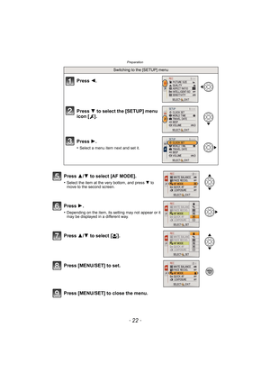 Page 22Preparation
- 22 -
Press [MENU/SET] to close the menu.
Switching to the [SETUP] menu
Press 2.
Press  4 to select the [SETUP] menu 
icon [ ].
Press  1.
•Select a menu item next and set it.
Press  3/4 to select [AF MODE].
•Select the item at the very bottom, and press  4 to 
move to the second screen.
Press  1.
•Depending on the item, its setting may not appear or it 
may be displayed in a different way.
Press 3/4 to select [ š].
Press [MENU/SET] to set. 