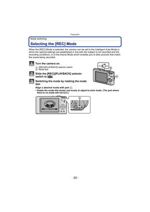 Page 30Preparation
- 30 -
Mode switching
Selecting the [REC] Mode
When the [REC] Mode is selected, the camera can be set to the Intelligent Auto Mode in 
which the optimal settings are established in line with the subject to be recorded and the 
recording conditions, or to the Scene Mode which enables you to take pictures that match 
the scene being recorded.
Turn the camera on.
A [REC]/[PLAYBACK] selector switch
B Mode dial
Slide the [REC]/[PLAYBACK] selector 
switch to [ !].
Switching the mode by rotating the...