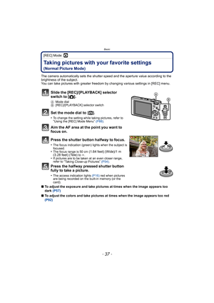 Page 37- 37 -
Basic
[REC] Mode: ·
Taking pictures with your favorite settings 
(Normal Picture Mode)
The camera automatically sets the shutter speed and the aperture value according to the 
brightness of the subject.
You can take pictures with greater freedom by changing various settings in [REC] menu.
∫ To adjust the exposure and take pictures at times when the image appears too 
dark  (P57)
∫ To adjust the colors and take pictures at times when the image appears too red 
(P92)
Slide the [REC]/[PLAYBACK]...