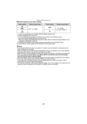 Page 53- 53 -
Advanced (Recording pictures)
∫Shutter speed for each flash setting
¢1 It may vary depending on the [MIN. SHTR SPEED]  setting  (P98).
¢ 2 When Intelligent ISO is set  (P90)
•¢2: The shutter speed becomes a maximum of 1 second in the following cases.–When the Optical Image Stabilizer is set to [OFF].–When the camera has determined that there is  jitter when the Optical Image Stabilizer is set 
to [MODE1], [MODE2] or [AUTO].
•In Intelligent Auto Mode, shutter speed changes depending on the...