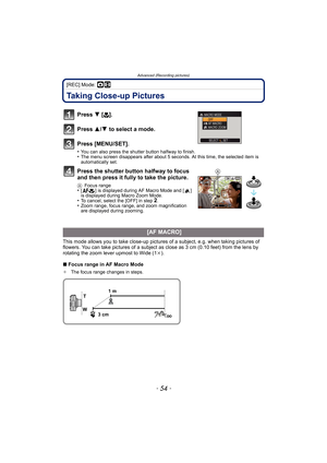 Page 54Advanced (Recording pictures)
- 54 -
[REC] Mode: ·n
Taking Close-up Pictures
Press 4 [# ].
Press  3/4 to select a mode.
Press [MENU/SET].
•You can also press the shutter button halfway to finish.•The menu screen disappears after about 5 seconds. At this time, the selected item is 
automatically set.
Press the shutter button halfway to focus 
and then press it fully to take the picture.
A Focus range•[ ] is displayed during AF Macro Mode and [ ] 
is displayed during Macro Zoom Mode.
•To cancel, select the...