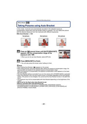 Page 58Advanced (Recording pictures)
- 58 -
[REC] Mode: ·¿
Taking Pictures using Auto Bracket
In this mode, 3 pictures are automatically recorded in the selected exposure 
compensation range each time the shutter button is pressed. You can select the picture 
with the desired exposure from the 3 p ictures with different exposures.
With Auto Bracket  d1 EV
Note
•
When setting Auto Bracket, [ ] appears on the screen.•When taking pictures using Auto Bracket after setting the exposure compensation range, the...