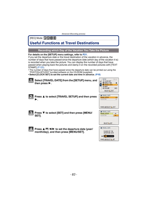 Page 83- 83 -
Advanced (Recording pictures)
[REC] Mode: ñ·¿n
Useful Functions at Travel Destinations
For details on the [SETUP] menu settings, refer to P21.
If you set the departure date or the travel destination of the vacation in advance, the 
number of days that have passed since the departure date (which day of the vacation it is) 
is recorded when you take the picture. You can display the number of days that have 
passed when playing back the pictures and stamp it on the recorded pictures with [TEXT...