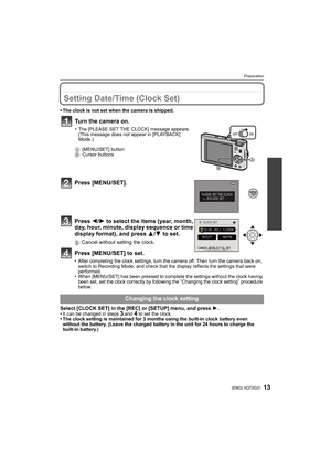 Page 1313(ENG) VQT2G31
Preparation
Setting Date/Time (Clock Set)
•The clock is not set when the camera is shipped.
Press [MENU/SET].
Press 2/1 to select the items (year, month, 
day, hour, minute, display sequence or time 
display format), and press 3/4 to set.
‚: Cancel without setting the clock.
Press [MENU/SET] to set.
•After completing the clock settings, turn the camera off. Then turn the camera back on, 
switch to Recording Mode, and check that the display reflects the settings that were 
performed.
•When...
