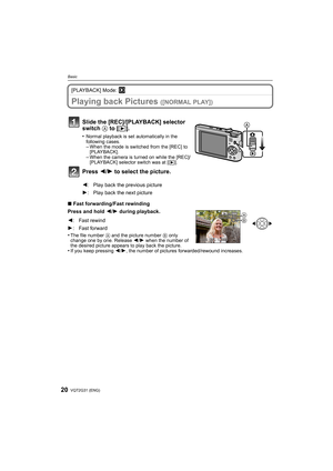 Page 20VQT2G31 (ENG)20
Basic
[PLAYBACK] Mode: ¸
Playing back Pictures ([NORMAL PLAY])
∫Fast forwarding/Fast rewinding
Press and hold 2/1 during playback.
•
The file number A and the picture number B only 
change one by one. Release 2/1 when the number of 
the desired picture appears to play back the picture.
•If you keep pressing 2/1, the number of pictures forwarded/rewound increases.
Slide the [REC]/[PLAYBACK] selector 
switch A to [(].
•Normal playback is set automatically in the 
following cases.
–When the...