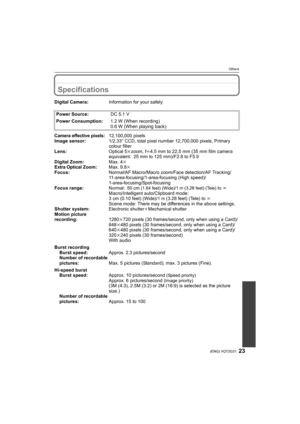 Page 2323(ENG) VQT2G31
Others
OthersSpecifications
Digital Camera:Information for your safety
Power Source:DC 5.1 V
Power Consumption:1.2 W (When recording)
0.6 W (When playing back)
Camera effective pixels:12,100,000 pixels
Image sensor:1/2.33q CCD, total pixel number 12,700,000 pixels, Primary 
colour filter
Lens:Optical 5kzoom, fl4.5 mm to 22,5 mm (35 mm film camera 
equivalent: 25 mm to 125 mm)/F2.8 to F5.9
Digital Zoom:Max. 4k
Extra Optical Zoom:Max. 9.8k
Focus:Normal/AF Macro/Macro zoom/Face detection/AF...