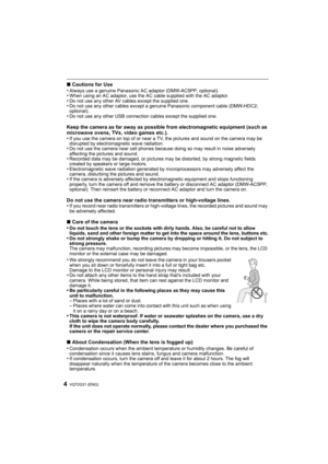 Page 4VQT2G31 (ENG)4
∫Cautions for Use
•Always use a genuine Panasonic AC adaptor (DMW-AC5PP; optional).•When using an AC adaptor, use the AC cable supplied with the AC adaptor.•Do not use any other AV cables except the supplied one.•Do not use any other cables except a genuine Panasonic component cable (DMW-HDC2; 
optional).
•Do not use any other USB connection cables except the supplied one.
Keep the camera as far away as possible from electromagnetic equipment (such as 
microwave ovens, TVs, video games...