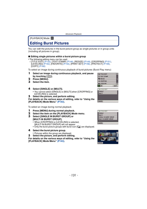 Page 131- 131 -
Advanced (Playback)
[PLAYBACK] Mode: ¸
Editing Burst Pictures
You can edit the pictures in the burst picture group as single pictures or in group units 
(including all pictures in group).
∫ Editing single pictures within a burst picture group
•
The following editing menu can be used.–[TITLE EDIT]  (P143), [TEXT STAMP]  (P146), [RESIZE]  (P149), [CROPPING]  (P151), 
[LEVELING] (P152) , [FAVORITE] (P154), [PRINT SET]  (P156), [PROTECT]  (P158), 
[COPY]  (P160)
To select an image during continuous...