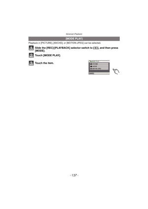 Page 137- 137 -
Advanced (Playback)
Playback in [PICTURE], [AVCHD], or [MOTION JPEG] can be selected.
Slide the [REC]/[PLAYBACK] selector switch to [(], and then press 
[MODE].
Touch [MODE PLAY].
.
[MODE PLAY]
To u c h  t h e  i t e m . 