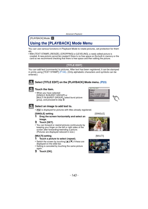 Page 143- 143 -
Advanced (Playback)
[PLAYBACK] Mode: ¸
Using the [PLAYBACK] Mode Menu
You can use various functions in Playback Mode to rotate pictures, set protection for them 
etc.
•
With [TEXT STAMP], [RESIZE], [CROPPING] or [LEVELING], a newly edited picture is 
created. A new picture cannot be created if there is no free space on the built-in memory or the 
card so we recommend checking that there is free space and then editing the picture.
You can add text (comments) to pictures. After text has been...
