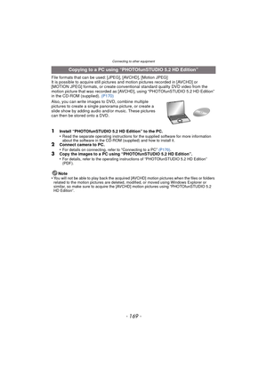 Page 169- 169 -
Connecting to other equipment
File formats that can be used: [JPEG], [AVCHD], [Motion JPEG]
It is possible to acquire still pictures and motion pictures recorded in [AVCHD] or 
[MOTION JPEG] formats, or create conventional standard quality DVD video from the 
motion picture that was recorded as [AVCHD], using “PHOTOfunSTUDIO 5.2 HD Edition” 
in the CD-ROM (supplied).  (P170)
Also, you can write images to DVD, combine multiple 
pictures to create a single  panorama picture, or create a 
slide show...