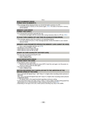 Page 190Others
- 190 -
[BUILT-IN MEMORY ERROR
FORMAT BUILT-IN MEMORY?]
•
This message will be displayed when you format the built-in memory on a PC.
> Format the built-in memory on the camera again.  (P31) The data on the built-in memory 
will be deleted.
[MEMORY CARD ERROR
FORMAT THIS CARD?]
•
It is a format that cannot be used with this unit.
> Format the card again with the camera after saving necessary data on a PC etc.  (P31)
[PLEASE TURN CAMERA OFF AND THEN ON AGAIN]/[SYSTEM ERROR]
•
This message appears...