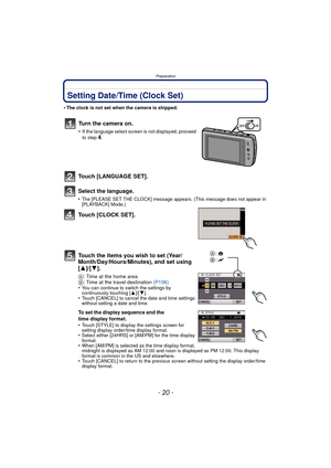 Page 20Preparation
- 20 -
Setting Date/Time (Clock Set)
•The clock is not set when the camera is shipped.
Touch [LANGUAGE SET].
Select the language.
•The [PLEASE SET THE CLOCK] message appears. (This message does not appear in 
[PLAYBACK] Mode.)
Touch [CLOCK SET].
Touch the items you wish to set (Year/
Month/Day/Hours/Minutes), and set using 
[3]/[4].
A: Time at the home area
B : Time at the travel destination  (P106)
•
You can continue to switch the settings by 
continuously touching [ 3]/[4].
•Touch [CANCEL]...
