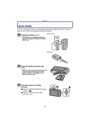 Page 4Before Use
- 4 -
Before UseQuick Guide
This is an overview of how to record and play back pictures with the camera. For each 
step, be sure to refer to the pages indicated in brackets.
Charge the battery. (P11)
•The battery is not charged when the 
camera is shipped. Charge the battery 
before use.
plug-in type
inlet type
Insert the battery and the card.  
(P16)
•When you do not use the card, you can 
record or play back pictures on the 
built-in memory. (P18) Refer to  P19 
when you use a card.
Turn the...