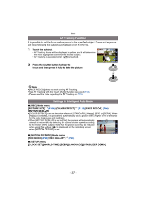 Page 37- 37 -
Basic
It is possible to set the focus and exposure to the specified subject. Focus and exposure 
will keep following the subject aut omatically even if it moves.
1Touch the subject.
•AF Tracking frame will be displayed in yellow, and it will determine 
the most appropriate scene for the locked subject.
•AF Tracking is canceled when [ ] is touched.
2Press the shutter button halfway to 
focus and then press it fully to take the picture.
Note
•
[FACE RECOG.] does not work during AF Tracking.•Use AF...