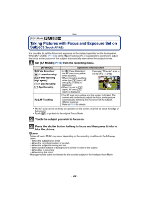 Page 44Basic
- 44 -
[REC] Mode: 
Taking Pictures with Focus and Exposure Set on 
Subject
 (Touch AF/AE)
It is possible to set the focus and exposure to the subject specified on the touch panel.
When [AF MODE]  (P116) is set to [ ] (Tracking AF), it is possible to continue to adjust 
the focus and exposure of the subject automatically even when the subject moves.
Set [AF MODE]  (P116) from the recording menu.
•The AF area can be set freely at a position on the screen. (Cannot be set at the edge of 
the screen)...