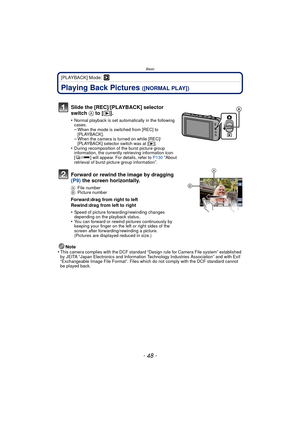 Page 48Basic
- 48 -
[PLAYBACK] Mode: ¸
Playing Back Pictures ([NORMAL PLAY])
Note
•This camera complies with the DCF standard “D esign rule for Camera File system” established 
by JEITA “Japan Electronics and Information Technology Industries Association” and with Exif 
“Exchangeable Image File Format”. Files which do not comply with the DCF standard cannot 
be played back.
Slide the [REC]/[PLAYBACK] selector 
switch  A to [(].
•Normal playback is set automatically in the following 
cases.
–When the mode is...