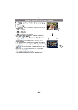 Page 49- 49 -
Basic
Displaying Multiple Screens (Multi Playback)
Touch [ ] to change to the 12 screen display.
A Slide bar
B Burst icon [˜ ]
•It is possible to switch the playback screen by touching the 
following icons.
–[]>1 screen–[] >12 screens–[] >30 screens
–[] >Calendar screen display•You can also switch the playback screen by rotating the 
zoom lever towards [ L](W).
–1 screen >12 screens >30 screens >Calendar screen 
display  (P136)
•Rotate the zoom lever towards [ Z] (T) to return to the 
previous...