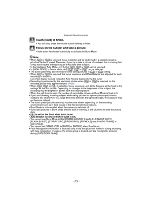 Page 75- 75 -
Advanced (Recording pictures)
Touch [EXIT] to finish.
•You can also press the shutter button halfway to finish.
Focus on the subject and take a picture.
•Hold down the shutter button fully to activate the Burst Mode.
Note
•When [ ] or [ ] is selected, focus prediction will be performed in a possible range to 
prioritize the burst speed. Therefore, if you try to take a picture of a subject that is moving fast, 
it may have trouble with focusing or it may take time to focus.
•In the Intelligent Auto...